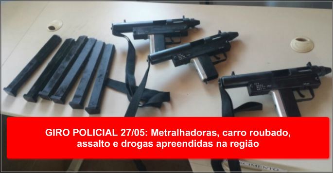 GIRO POLICIAL 27/05: Metralhadoras, carro roubado, assalto e drogas apreendidas na região