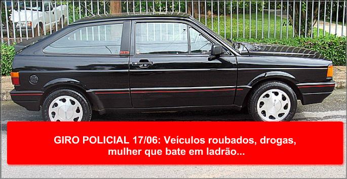 GIRO POLICIAL 17/06: Veículos roubados, drogas, mulher que bate em ladrão...
