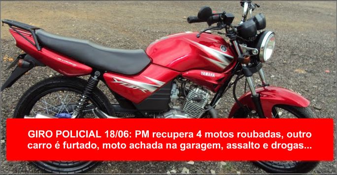 GIRO POLICIAL 18/06: PM recupera 4 motos roubadas, outro carro é furtado, moto achada na garagem, assalto e drogas...
