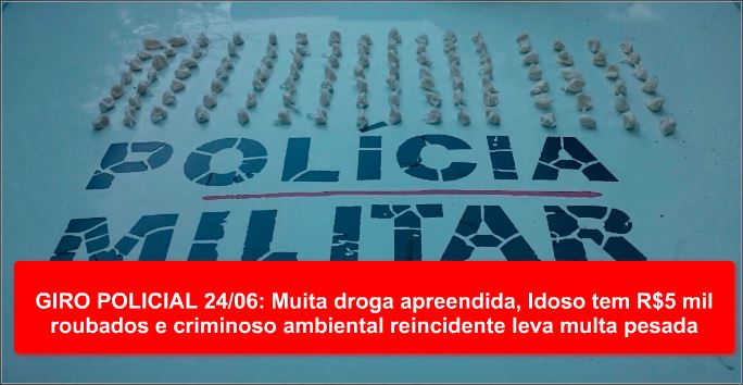 GIRO POLICIAL 24/06: Muita droga apreendida, Idoso tem R$5 mil roubados e criminoso ambiental reincidente leva multa pesada