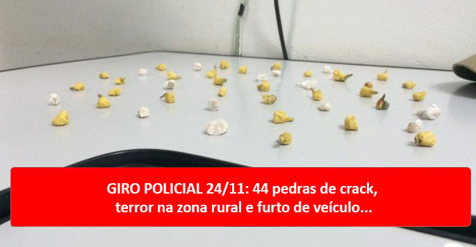 GIRO POLICIAL 24/11: 44 pedras de crack, terror na zona rural e furto de veículo...