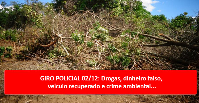 GIRO POLICIAL 02/12: Drogas, dinheiro falso, veículo recuperado e crime ambiental...